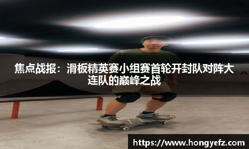 焦点战报：滑板精英赛小组赛首轮开封队对阵大连队的巅峰之战