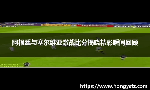 阿根廷与塞尔维亚激战比分揭晓精彩瞬间回顾