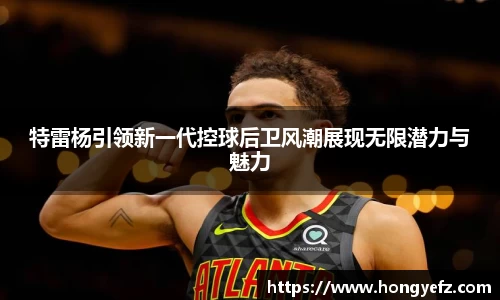 特雷杨引领新一代控球后卫风潮展现无限潜力与魅力